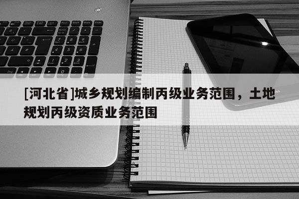 [河北省]城鄉規劃編制丙級業務范圍，土地規劃丙級資質業務范圍