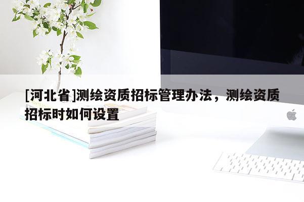 [河北省]測繪資質(zhì)招標(biāo)管理辦法，測繪資質(zhì)招標(biāo)時如何設(shè)置