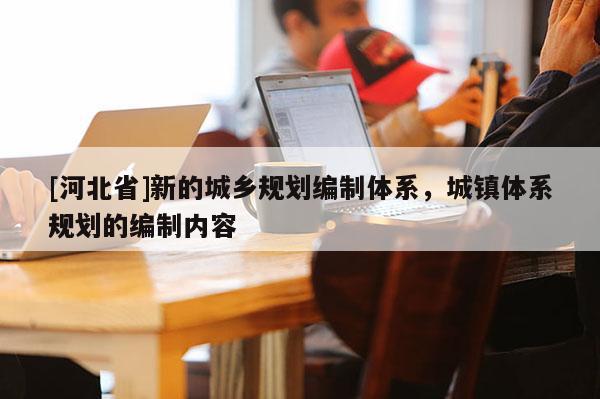 [河北省]新的城鄉(xiāng)規(guī)劃編制體系，城鎮(zhèn)體系規(guī)劃的編制內(nèi)容