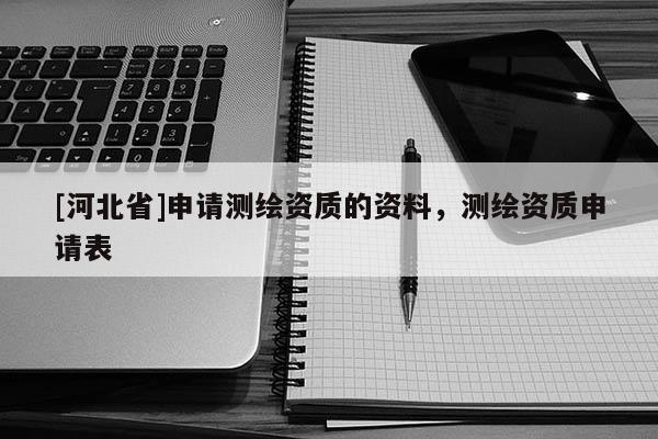 [河北省]申請測繪資質的資料，測繪資質申請表