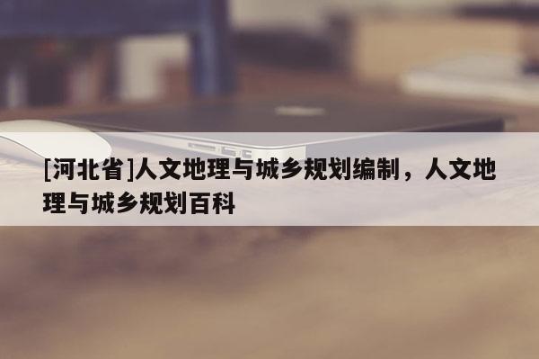 [河北省]人文地理與城鄉(xiāng)規(guī)劃編制，人文地理與城鄉(xiāng)規(guī)劃百科