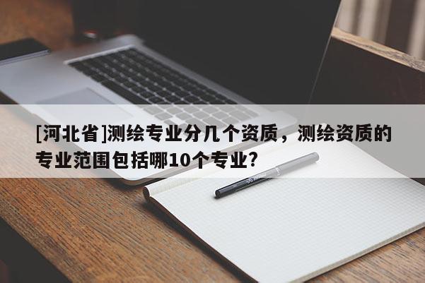 [河北省]測繪專業分幾個資質，測繪資質的專業范圍包括哪10個專業?
