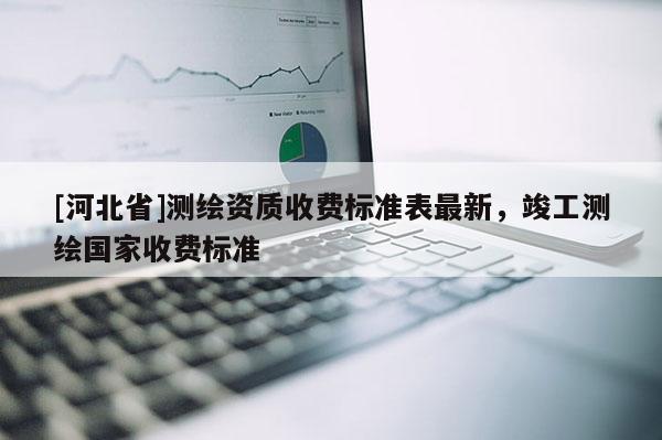 [河北省]測繪資質收費標準表最新，竣工測繪國家收費標準
