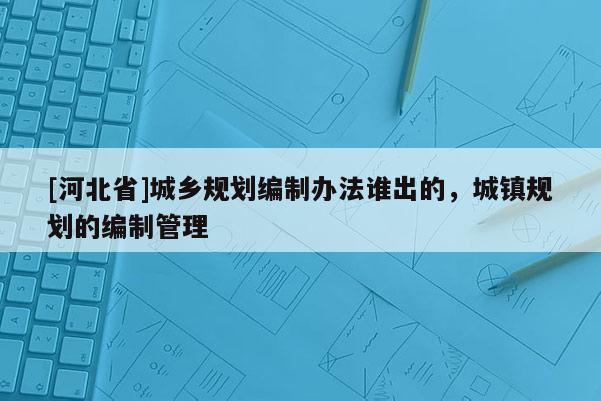 [河北省]城鄉規劃編制辦法誰出的，城鎮規劃的編制管理