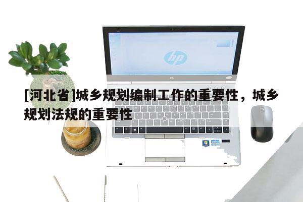 [河北省]城鄉(xiāng)規(guī)劃編制工作的重要性，城鄉(xiāng)規(guī)劃法規(guī)的重要性