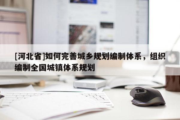 [河北省]如何完善城鄉規劃編制體系，組織編制全國城鎮體系規劃
