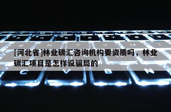 [河北省]林業碳匯咨詢機構要資質嗎，林業碳匯項目是怎樣設騙局的