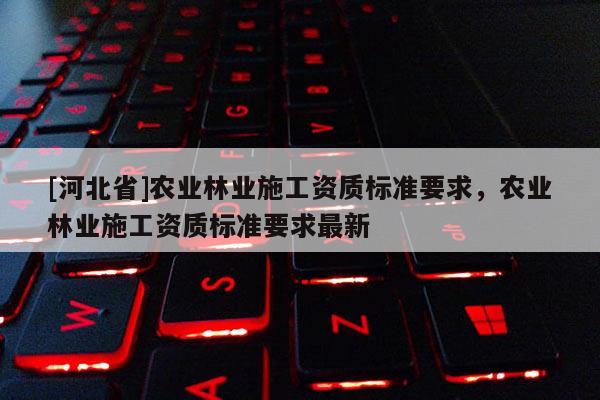 [河北省]農業林業施工資質標準要求，農業林業施工資質標準要求最新