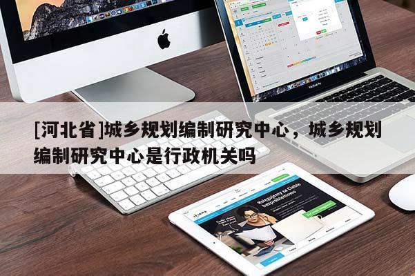 [河北省]城鄉規劃編制研究中心，城鄉規劃編制研究中心是行政機關嗎