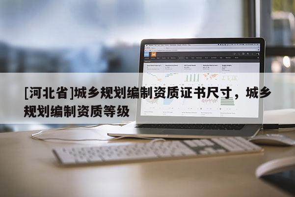 [河北省]城鄉規劃編制資質證書尺寸，城鄉規劃編制資質等級