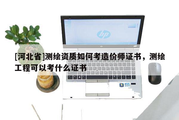 [河北省]測繪資質如何考造價師證書，測繪工程可以考什么證書