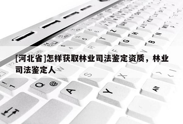 [河北省]怎樣獲取林業司法鑒定資質，林業司法鑒定人