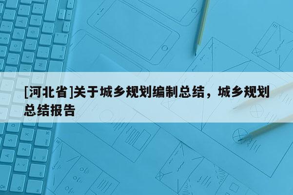 [河北省]關于城鄉規劃編制總結，城鄉規劃總結報告