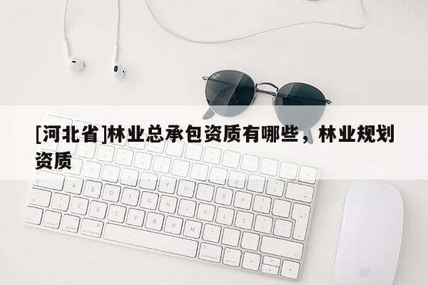 [河北省]林業總承包資質有哪些，林業規劃資質