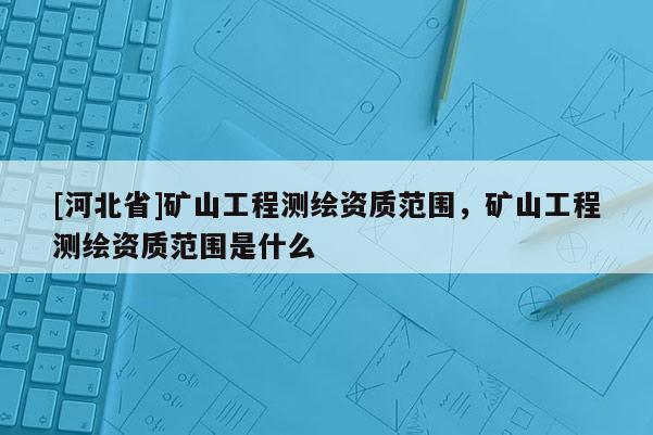 [河北省]礦山工程測繪資質范圍，礦山工程測繪資質范圍是什么
