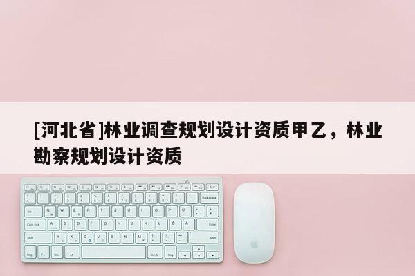 [河北省]林業調查規劃設計資質甲乙，林業勘察規劃設計資質