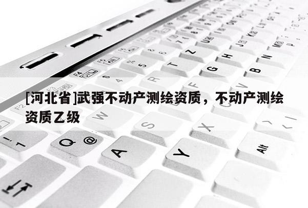 [河北省]武強(qiáng)不動(dòng)產(chǎn)測(cè)繪資質(zhì)，不動(dòng)產(chǎn)測(cè)繪資質(zhì)乙級(jí)