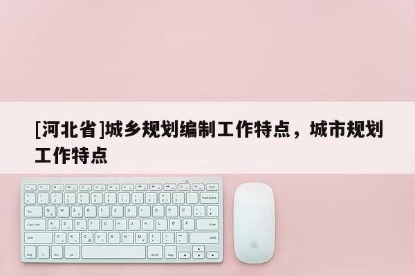 [河北省]城鄉規劃編制工作特點，城市規劃工作特點