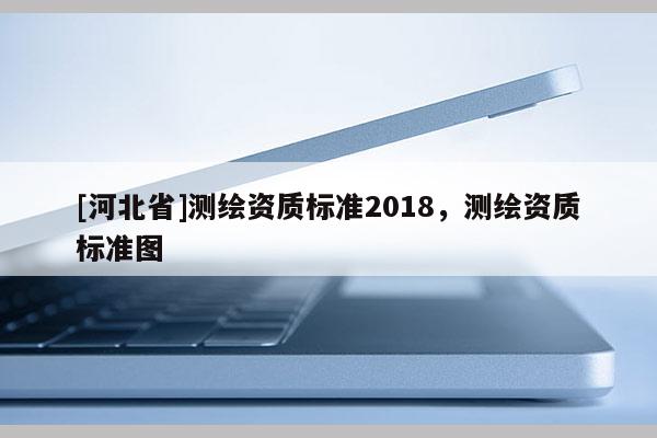 [河北省]測繪資質(zhì)標準2018，測繪資質(zhì)標準圖