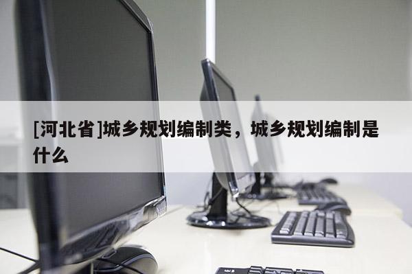 [河北省]城鄉(xiāng)規(guī)劃編制類，城鄉(xiāng)規(guī)劃編制是什么