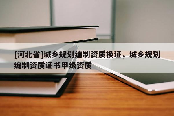 [河北省]城鄉規劃編制資質換證，城鄉規劃編制資質證書甲級資質