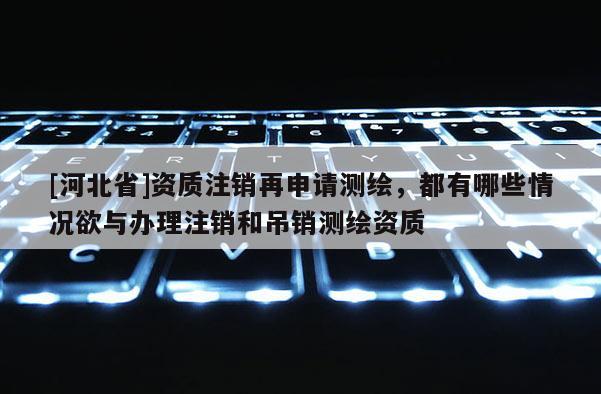 [河北省]資質注銷再申請測繪，都有哪些情況欲與辦理注銷和吊銷測繪資質