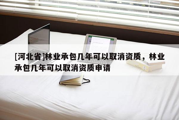[河北省]林業承包幾年可以取消資質，林業承包幾年可以取消資質申請