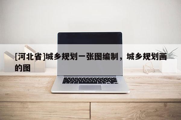 [河北省]城鄉規劃一張圖編制，城鄉規劃畫的圖