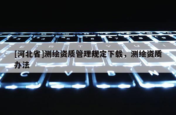 [河北省]測繪資質管理規定下載，測繪資質辦法