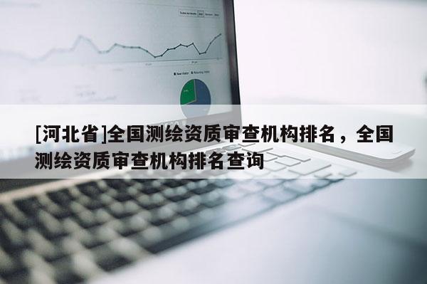 [河北省]全國測繪資質審查機構排名，全國測繪資質審查機構排名查詢