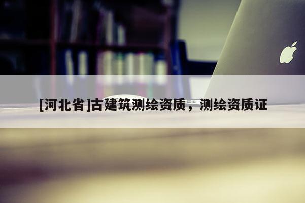 [河北省]古建筑測繪資質(zhì)，測繪資質(zhì)證