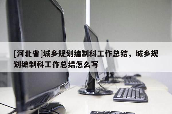 [河北省]城鄉(xiāng)規(guī)劃編制科工作總結(jié)，城鄉(xiāng)規(guī)劃編制科工作總結(jié)怎么寫