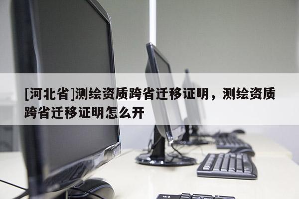 [河北省]測繪資質(zhì)跨省遷移證明，測繪資質(zhì)跨省遷移證明怎么開
