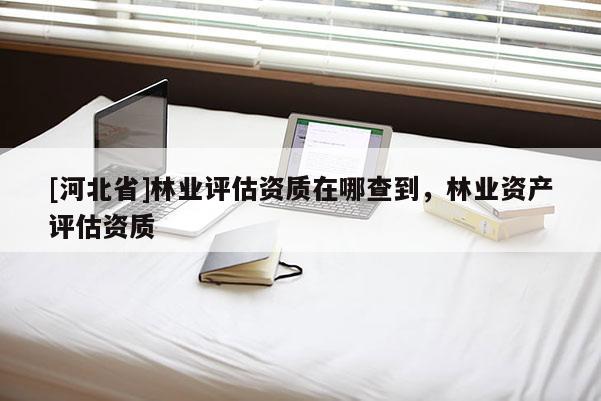 [河北省]林業評估資質在哪查到，林業資產評估資質
