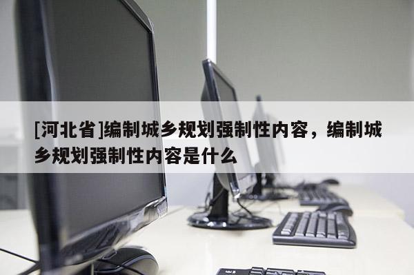 [河北省]編制城鄉規劃強制性內容，編制城鄉規劃強制性內容是什么