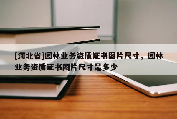 [河北省]園林業務資質證書圖片尺寸，園林業務資質證書圖片尺寸是多少