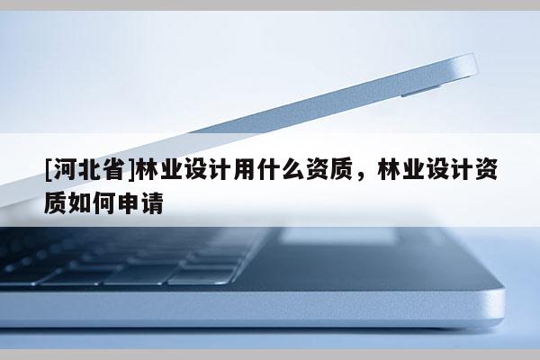 [河北省]林業設計用什么資質，林業設計資質如何申請