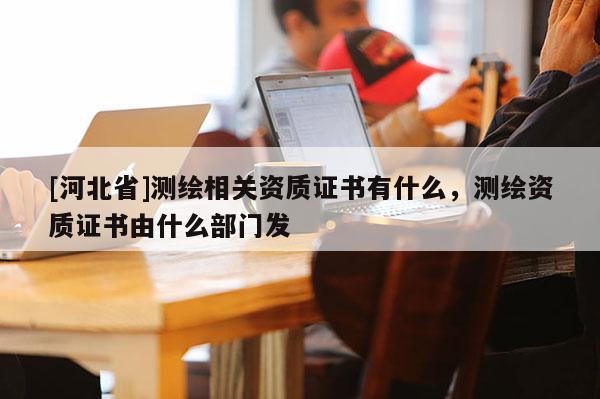 [河北省]測繪相關資質證書有什么，測繪資質證書由什么部門發
