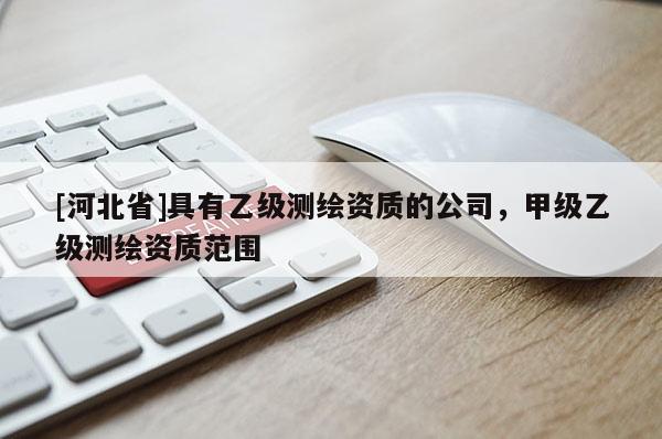[河北省]具有乙級測繪資質的公司，甲級乙級測繪資質范圍