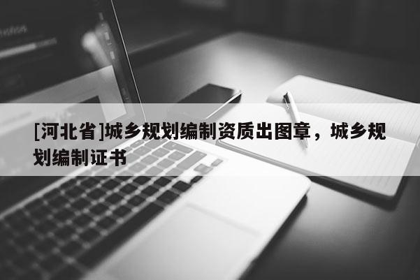 [河北省]城鄉規劃編制資質出圖章，城鄉規劃編制證書