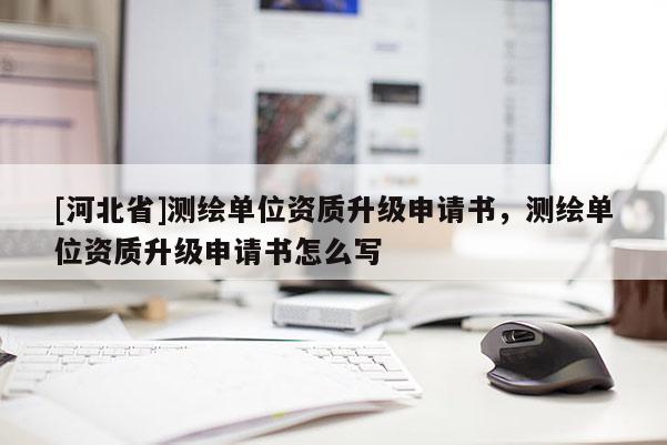 [河北省]測繪單位資質升級申請書，測繪單位資質升級申請書怎么寫