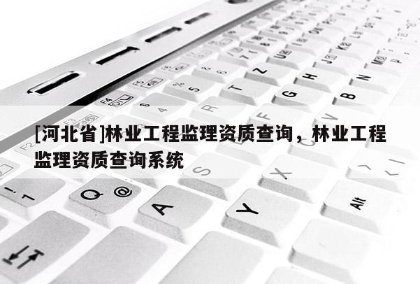 [河北省]林業工程監理資質查詢，林業工程監理資質查詢系統