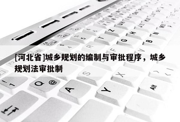 [河北省]城鄉規劃的編制與審批程序，城鄉規劃法審批制
