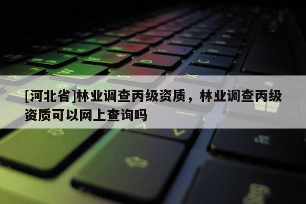 [河北省]林業調查丙級資質，林業調查丙級資質可以網上查詢嗎