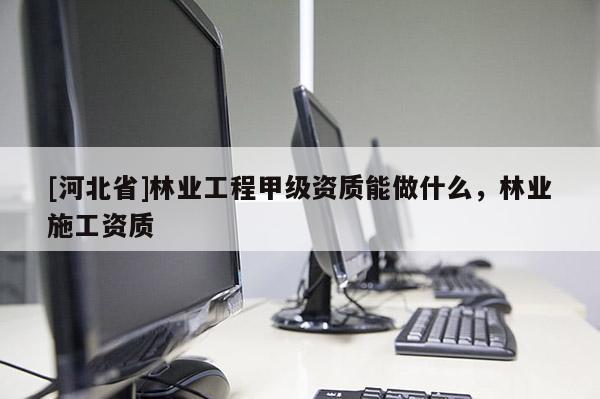 [河北省]林業工程甲級資質能做什么，林業施工資質