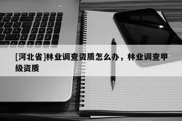 [河北省]林業調查資質怎么辦，林業調查甲級資質