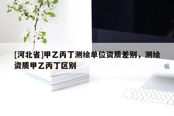 [河北省]甲乙丙丁測(cè)繪單位資質(zhì)差別，測(cè)繪資質(zhì)甲乙丙丁區(qū)別
