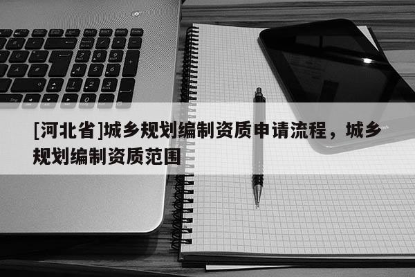 [河北省]城鄉規劃編制資質申請流程，城鄉規劃編制資質范圍