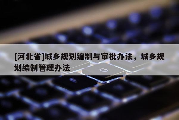 [河北省]城鄉(xiāng)規(guī)劃編制與審批辦法，城鄉(xiāng)規(guī)劃編制管理辦法