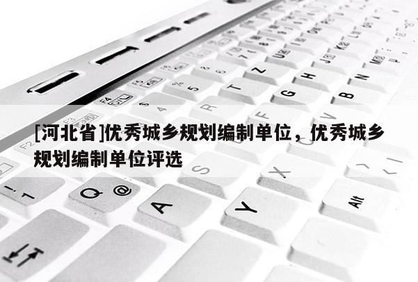 [河北省]優(yōu)秀城鄉(xiāng)規(guī)劃編制單位，優(yōu)秀城鄉(xiāng)規(guī)劃編制單位評選